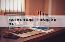 a55主板配什么cpu（主板和cpu怎么搭配）