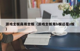 游戏主板商用主板（游戏主板用b板还是z板）