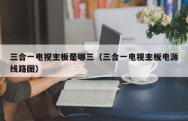 三合一电视主板是哪三（三合一电视主板电源线路图）