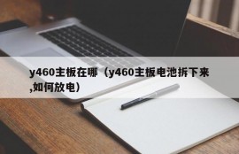 y460主板在哪（y460主板电池拆下来,如何放电）