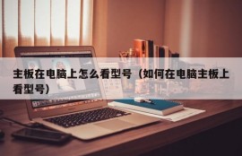 主板在电脑上怎么看型号（如何在电脑主板上看型号）