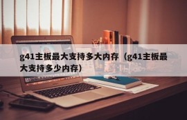 g41主板最大支持多大内存（g41主板最大支持多少内存）