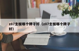 z87主板哪个牌子好（z87主板哪个牌子好）