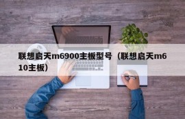 联想启天m6900主板型号（联想启天m610主板）