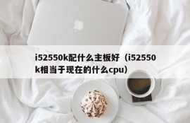 i52550k配什么主板好（i52550k相当于现在的什么cpu）