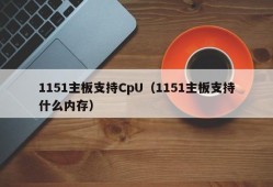 1151主板支持CpU（1151主板支持什么内存）