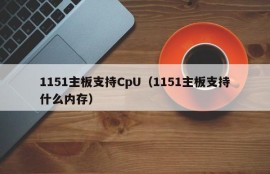 1151主板支持CpU（1151主板支持什么内存）