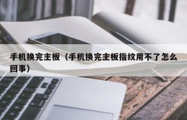 手机换完主板（手机换完主板指纹用不了怎么回事）