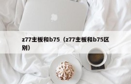 z77主板和b75（z77主板和b75区别）