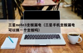 三星note3主板漏电（三星手机主板漏电可以换一个主板吗）