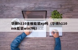 华硕h110主板能装xp吗（华硕h110mk能装win7吗）