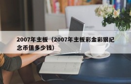 2007年主板（2007年主板彩金彩银纪念币值多少钱）