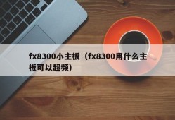 fx8300小主板（fx8300用什么主板可以超频）