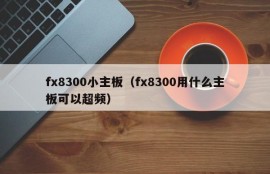 fx8300小主板（fx8300用什么主板可以超频）