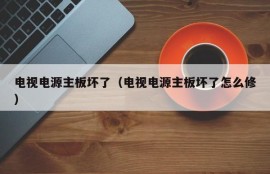 电视电源主板坏了（电视电源主板坏了怎么修）