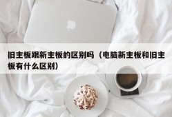 旧主板跟新主板的区别吗（电脑新主板和旧主板有什么区别）