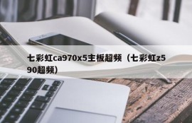 七彩虹ca970x5主板超频（七彩虹z590超频）