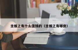 主板上有什么值钱的（主板上有哪些）