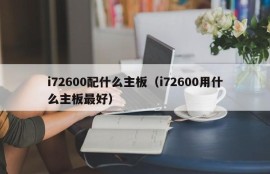 i72600配什么主板（i72600用什么主板最好）