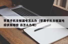 苹果手机主板漏电怎么办（苹果手机主板漏电症状有哪些 该怎么办呢）