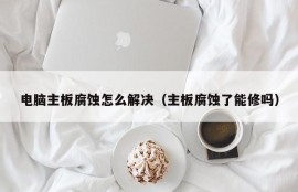 电脑主板腐蚀怎么解决（主板腐蚀了能修吗）