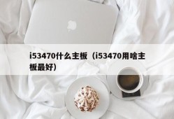 i53470什么主板（i53470用啥主板最好）