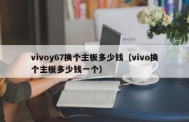 vivoy67换个主板多少钱（vivo换个主板多少钱一个）