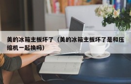 美的冰箱主板坏了（美的冰箱主板坏了是和压缩机一起换吗）