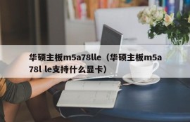 华硕主板m5a78lle（华硕主板m5a78l le支持什么显卡）