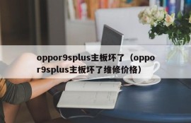 oppor9splus主板坏了（oppor9splus主板坏了维修价格）