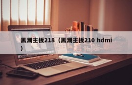 黑潮主板218（黑潮主板210 hdmi）