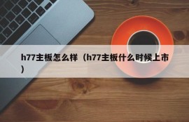 h77主板怎么样（h77主板什么时候上市）