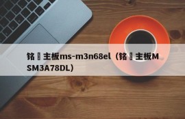 铭瑄主板ms-m3n68el（铭瑄主板MSM3A78DL）