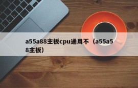 a55a88主板cpu通用不（a55a58主板）