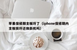 苹果保修期主板坏了（iphone保修期内主板损坏还换新机吗）