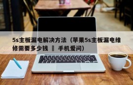 5s主板漏电解决方法（苹果5s主板漏电维修需要多少钱 – 手机爱问）