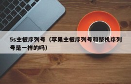 5s主板序列号（苹果主板序列号和整机序列号是一样的吗）