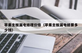 苹果主板漏电修理价格（苹果主板漏电修要多少钱）