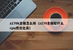 z170k主板怎么样（z170主板配什么cpu性价比高）