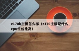 z170k主板怎么样（z170主板配什么cpu性价比高）