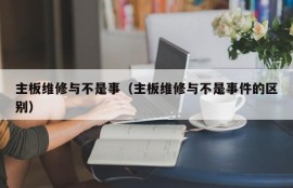 主板维修与不是事（主板维修与不是事件的区别）