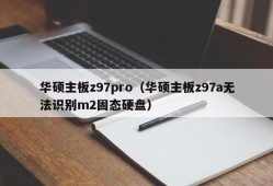 华硕主板z97pro（华硕主板z97a无法识别m2固态硬盘）