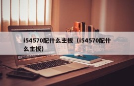 i54570配什么主板（i54570配什么主板）