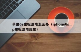 苹果6s主板漏电怎么办（iphone6sp主板漏电现象）