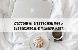 i73770主板（i73770主板华硕p8z77配1050显卡电源配多大好?）