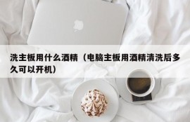 洗主板用什么酒精（电脑主板用酒精清洗后多久可以开机）