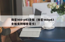 微星960-p43主板（微星960p43主板支持哪些显卡）