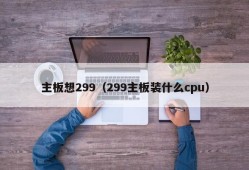 主板想299（299主板装什么cpu）