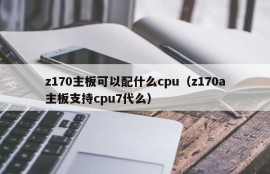 z170主板可以配什么cpu（z170a主板支持cpu7代么）