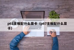 p61主板配什么显卡（p67主板配什么显卡）